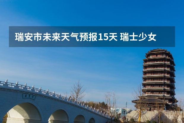 瑞安市未来天气预报15天 瑞士少女峰15天天气预报