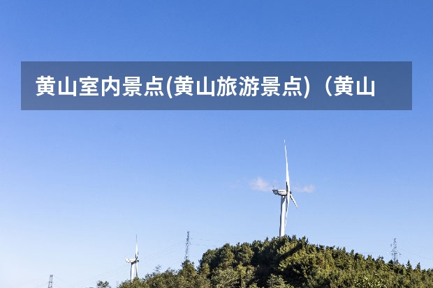 黄山室内景点(黄山旅游景点)（黄山景点介绍及传说）