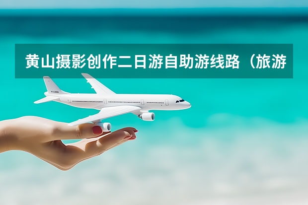 黄山摄影创作二日游自助游线路（旅游地图中国景点图片大全,黄山风景区山峰分布地图可作为主图）