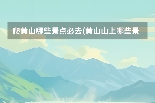 爬黄山哪些景点必去(黄山山上哪些景点必去)