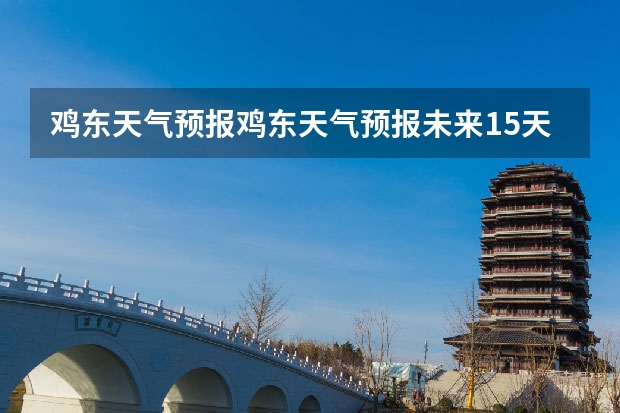 鸡东天气预报鸡东天气预报未来15天 金华天气预报