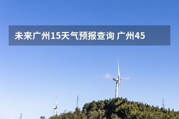 未来广州15天气预报查询 广州45天的天气预报