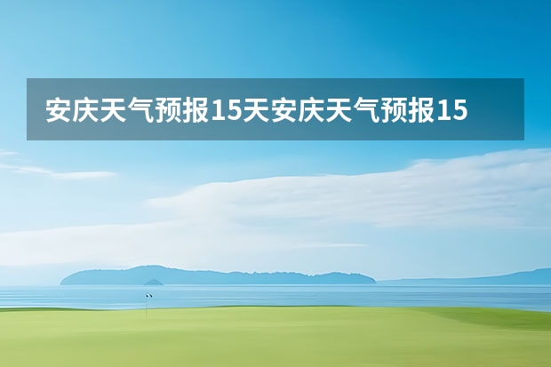 安庆天气预报15天安庆天气预报15天查询各地(西安天气预报查询一周15天气预报西安市区天气预报查询一周15天气预报)