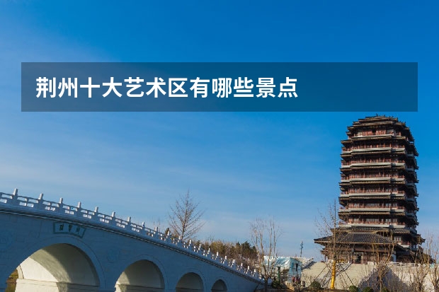 荆州十大艺术区有哪些景点