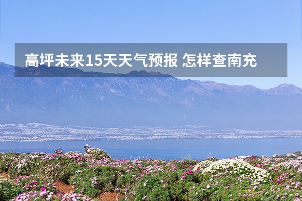 高坪未来15天天气预报 怎样查南充市高坪区小龙天气预报15天