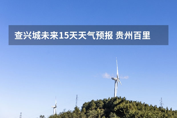 查兴城未来15天天气预报 贵州百里杜鹃天气15天查询