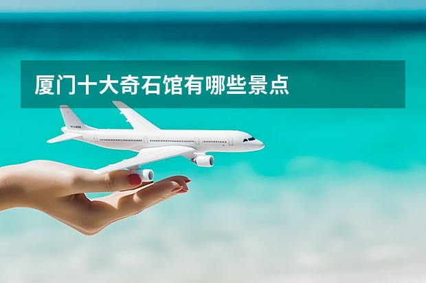 厦门十大奇石馆有哪些景点