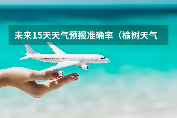 未来15天天气预报准确率(榆树天气预报榆树天气预报15天)