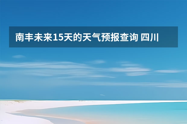 南丰未来15天的天气预报查询 四川天气预报15天气报旅游,天气 四川