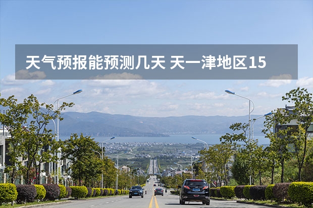天气预报能预测几天 天一津地区15天天气预报天气预报