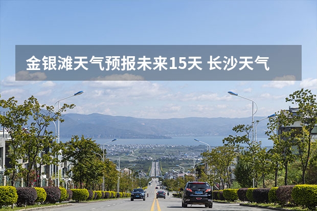 金银滩天气预报未来15天 长沙天气预报长沙天气预报15天查询百度