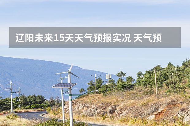 辽阳未来15天天气预报实况 天气预报15天查询