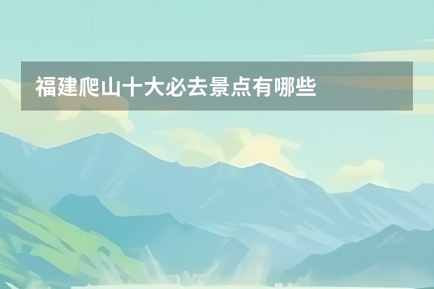 福建爬山十大必去景点有哪些