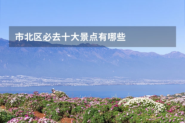 市北区必去十大景点有哪些