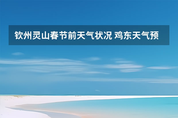 钦州灵山春节前天气状况 鸡东天气预报鸡东天气预报未来15天