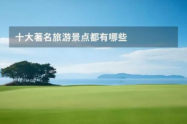 十大著名旅游景点都有哪些
