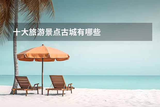 十大旅游景点古城有哪些