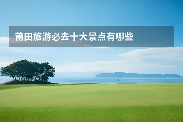 莆田旅游必去十大景点有哪些