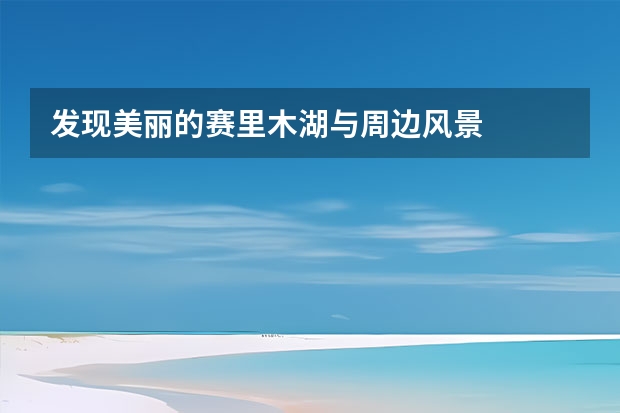 发现美丽的赛里木湖与周边风景