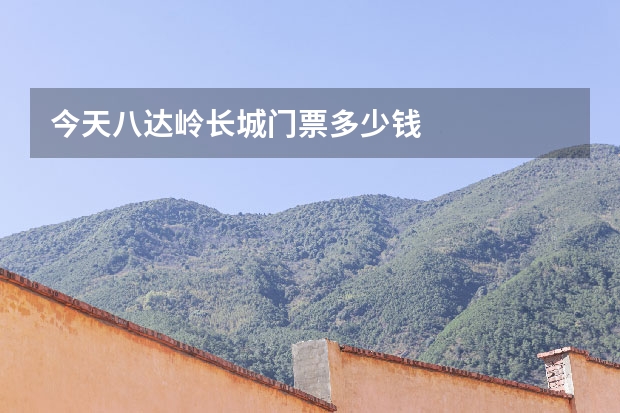 今天八达岭长城门票多少钱