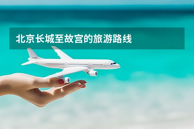 北京长城至故宫的旅游路线