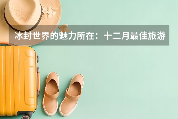 冰封世界的魅力所在：十二月最佳旅游景点概览