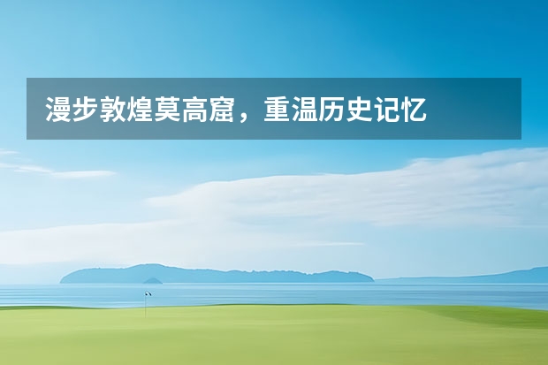 漫步敦煌莫高窟，重温历史记忆