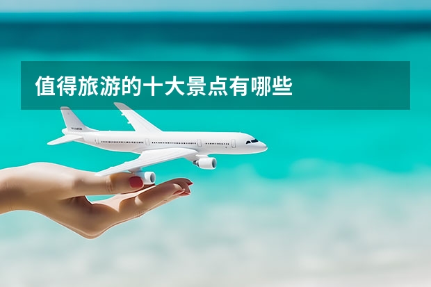 值得旅游的十大景点有哪些