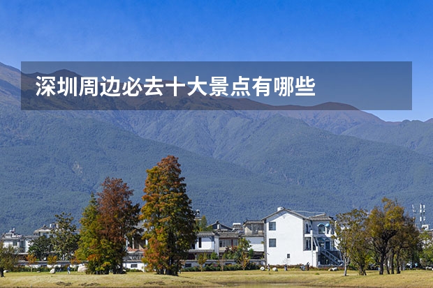 深圳周边必去十大景点有哪些