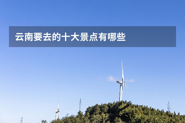 云南要去的十大景点有哪些