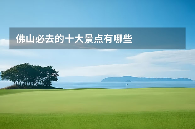 佛山必去的十大景点有哪些