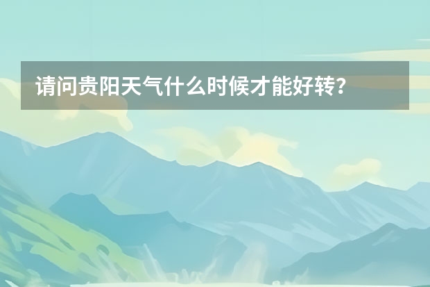 请问贵阳天气什么时候才能好转？