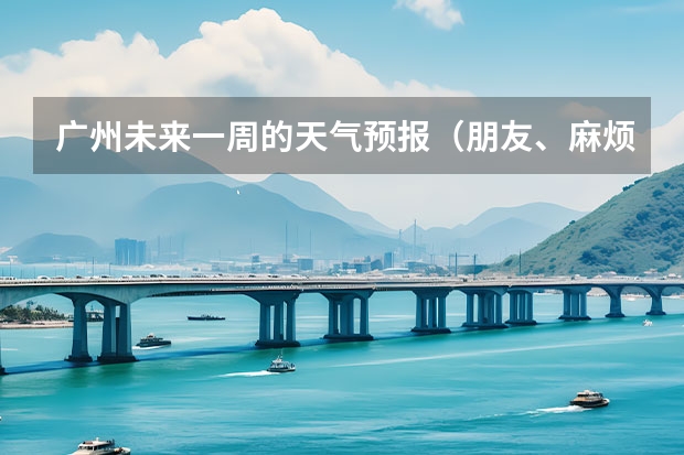 广州未来一周的天气预报（朋友、麻烦你帮我查一下泸州近几天(至下周一)的天气嘛！(手机上不方便查！)谢谢！）