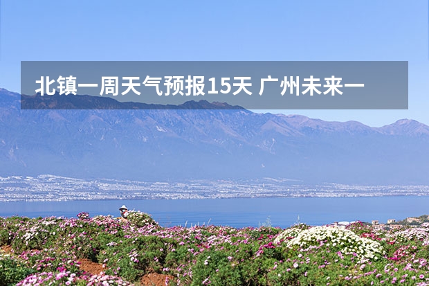 北镇一周天气预报15天 广州未来一周的天气预报