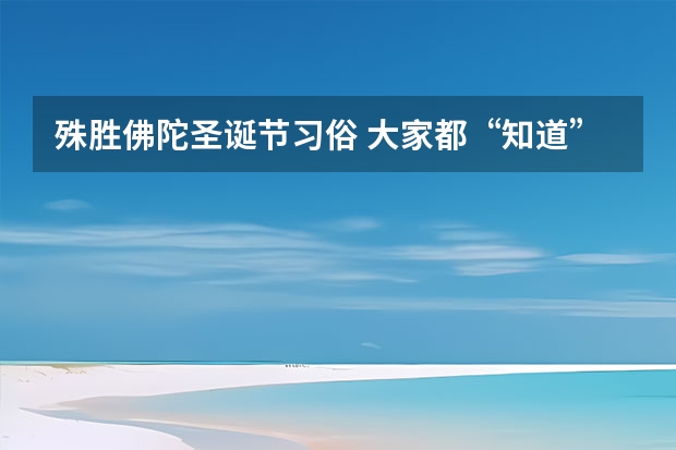 殊胜佛陀圣诞节习俗 大家都“知道”圣诞节，但是有个佛诞节的，我国香港是公众假日，大家关注下佛诞节是哪一天