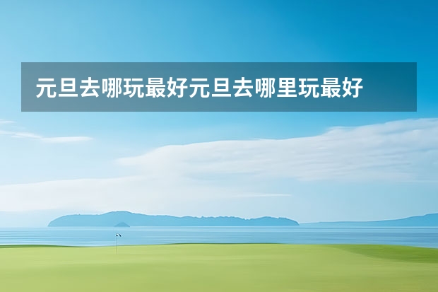 元旦去哪玩最好元旦去哪里玩最好