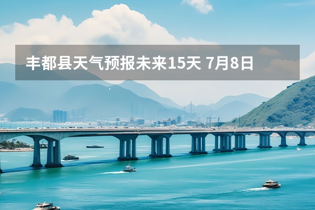 丰都县天气预报未来15天 7月8日重庆未来十天将持续晴热高温天气 西部东北或超过历史同期极值