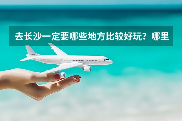 去长沙一定要哪些地方比较好玩？哪里好吃的东西