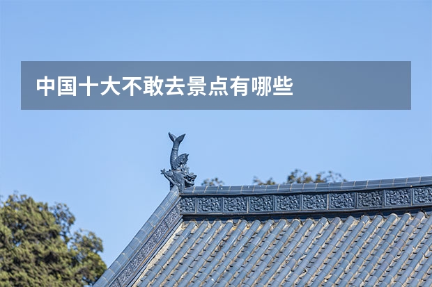 中国十大不敢去景点有哪些