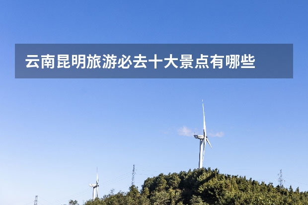 云南昆明旅游必去十大景点有哪些