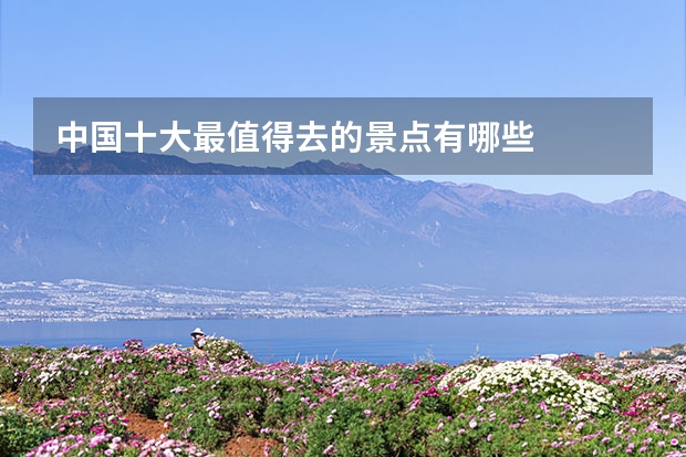 中国十大最值得去的景点有哪些