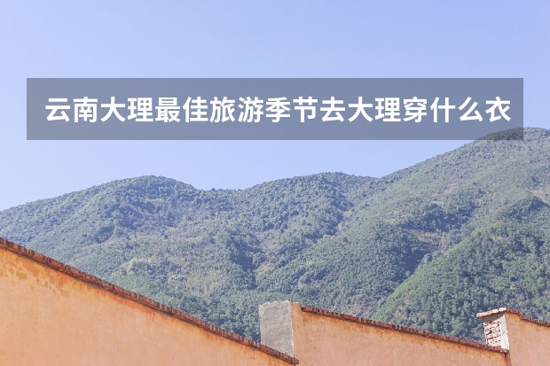 云南大理最佳旅游季节去大理穿什么衣服合适？大理贵吗？
