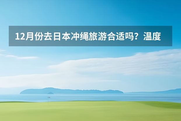 12月份去日本冲绳旅游合适吗？温度怎么样？