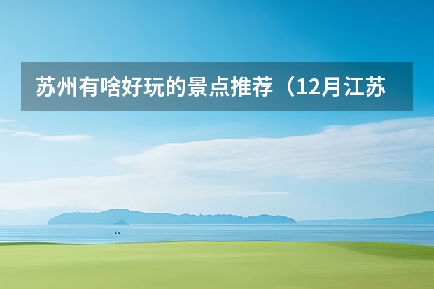 苏州有啥好玩的景点推荐（12月江苏旅游攻略江苏旅游攻略一日游）