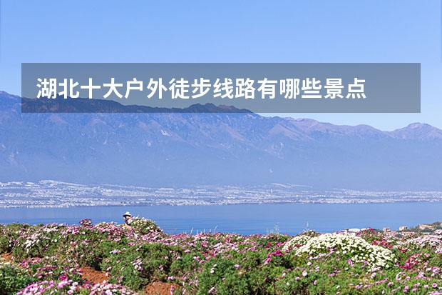 湖北十大户外徒步线路有哪些景点