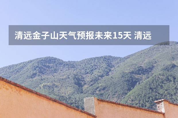 清远金子山天气预报未来15天 清远未来几日天气预报