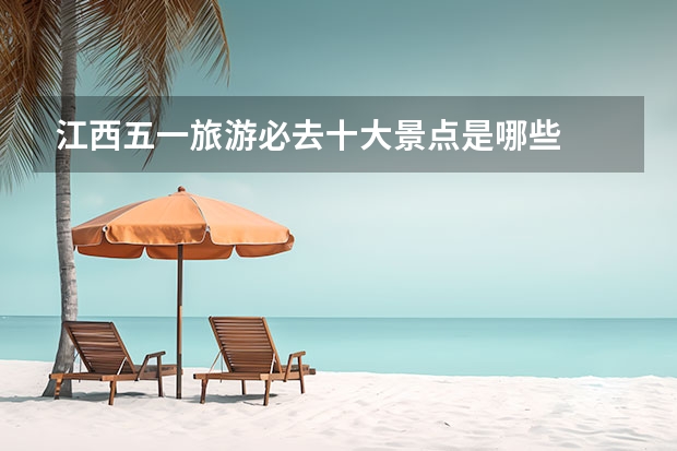 江西五一旅游必去十大景点是哪些