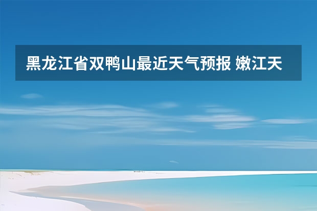 黑龙江省双鸭山最近天气预报 嫩江天气预报嫩江天气预报40天