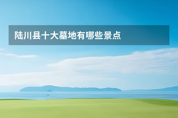 陆川县十大墓地有哪些景点