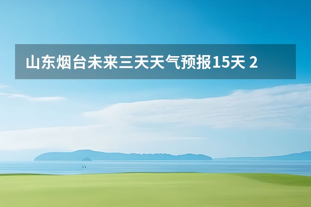 山东烟台未来三天天气预报15天 2023年烟台春节假期天气预报（春节烟台天气预报）
